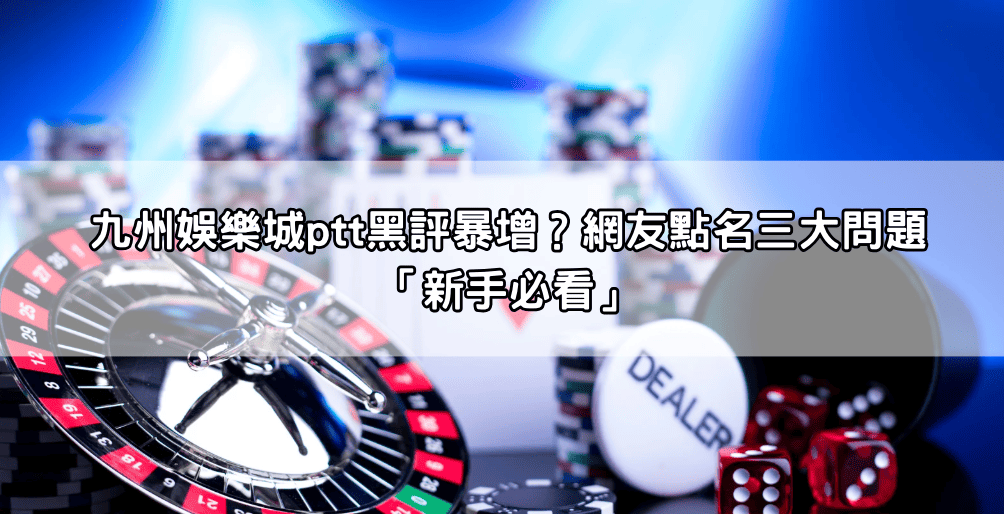 九州娛樂城ptt黑評暴增？網友點名三大問題「新手必看」